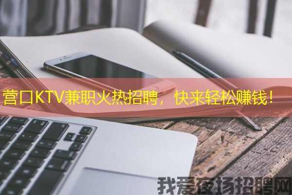 营口KTV兼职火热招聘，快来轻松赚钱！
