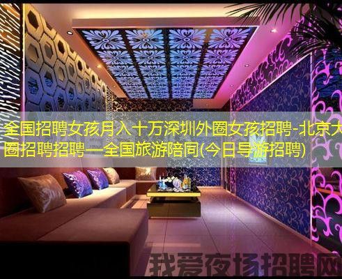 全国招聘女孩月入十万深圳外圈女孩招聘-北京大圈招聘招聘—全国旅游陪同(今日导游招聘)