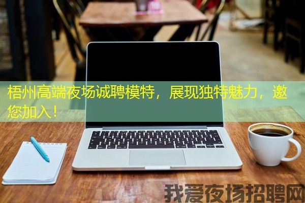 梧州高端夜场诚聘模特，展现独特魅力，邀您加入！