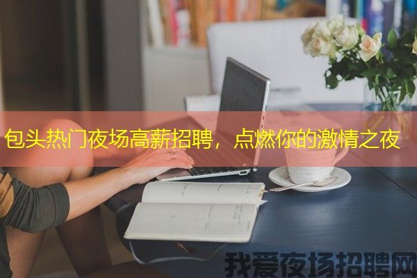 包头热门夜场高薪招聘，点燃你的激情之夜