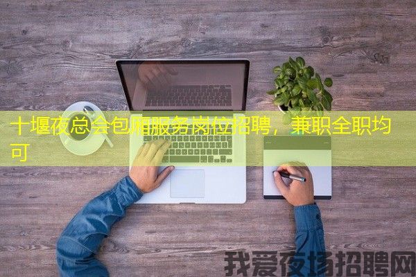 十堰夜总会包厢服务岗位招聘，兼职全职均可