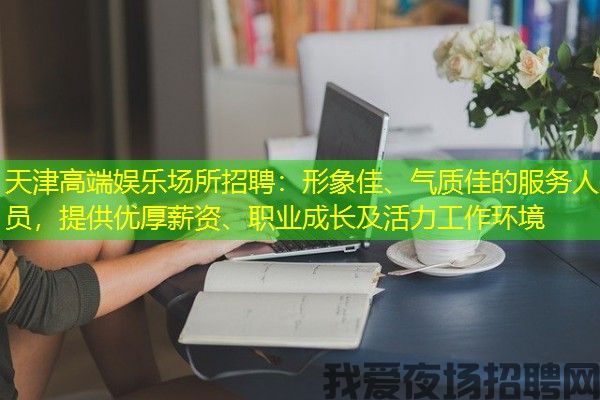 天津高端娱乐场所招聘：形象佳、气质佳的服务人员，提供优厚薪资、职业成长及活力工作环境