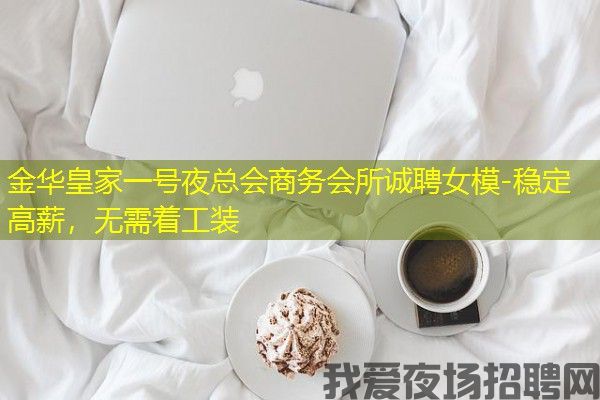 金华皇家一号夜总会商务会所诚聘女模-稳定高薪，无需着工装