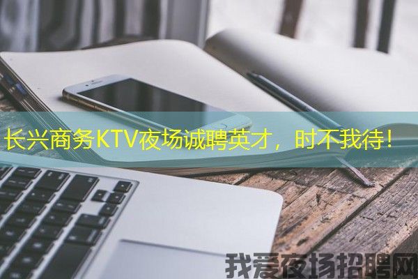 长兴商务KTV夜场诚聘英才，时不我待！