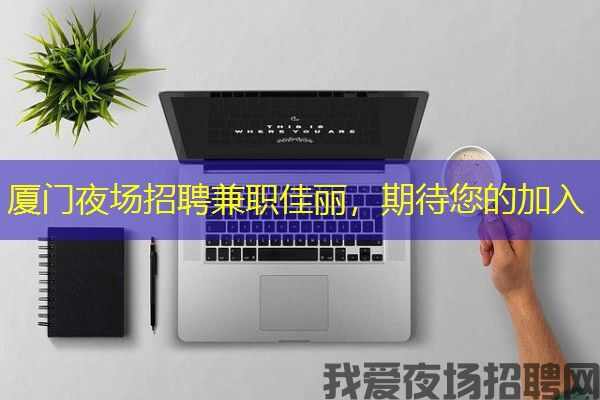厦门夜场招聘兼职佳丽，期待您的加入