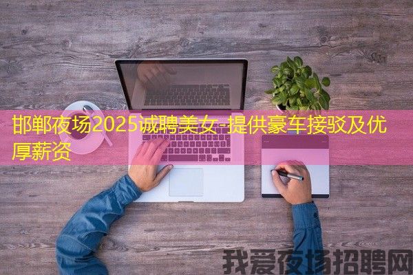 邯郸夜场2025诚聘美女-提供豪车接驳及优厚薪资