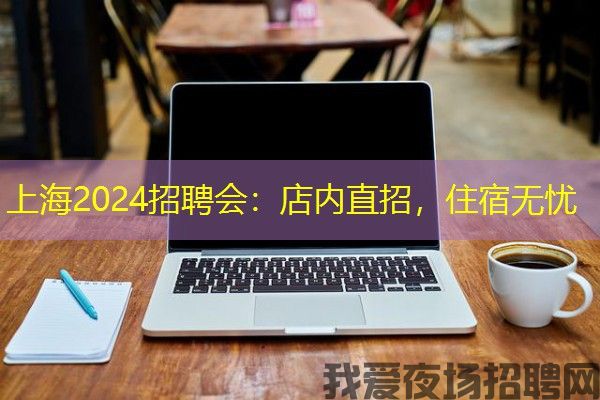 上海2024招聘会：店内直招，住宿无忧