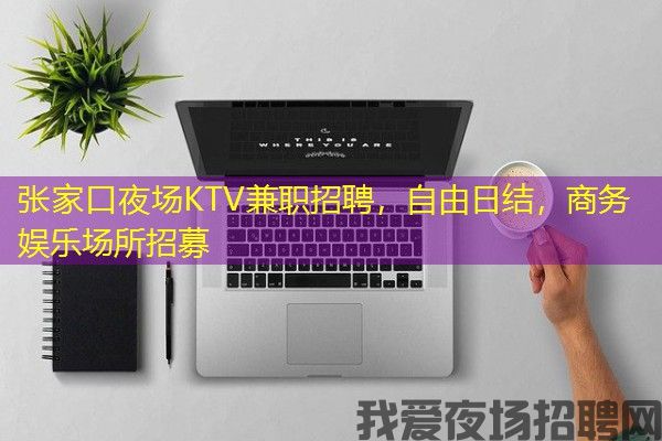 张家口夜场KTV兼职招聘，自由日结，商务娱乐场所招募