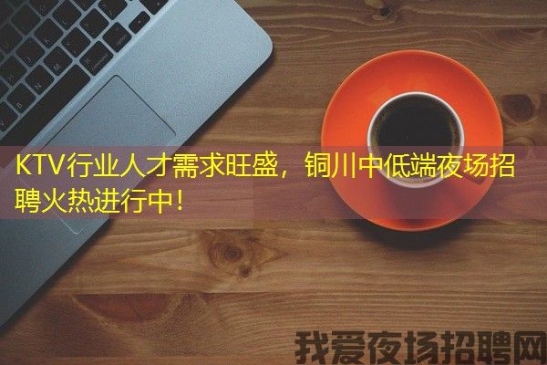 KTV行业人才需求旺盛，铜川中低端夜场招聘火热进行中！
