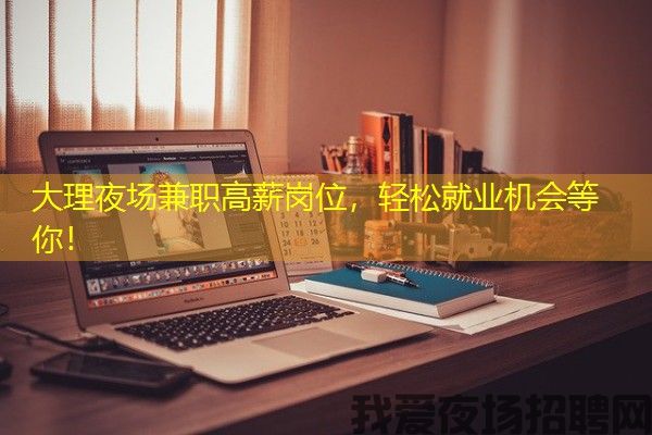 大理夜场兼职高薪岗位，轻松就业机会等你！