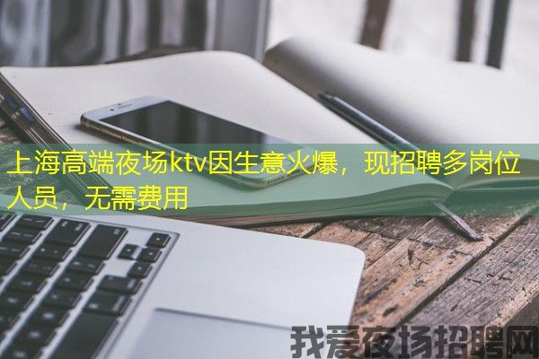 上海高端夜场ktv因生意火爆，现招聘多岗位人员，无需费用