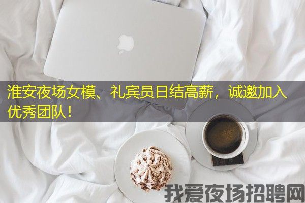 淮安夜场女模、礼宾员日结高薪，诚邀加入优秀团队！