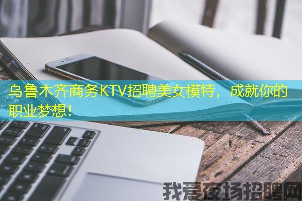 乌鲁木齐商务KTV招聘美女模特，成就你的职业梦想！