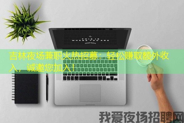 吉林夜场兼职火热招募：轻松赚取额外收入，诚邀您加入！