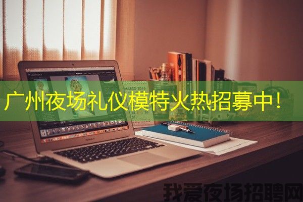 广州夜场礼仪模特火热招募中！