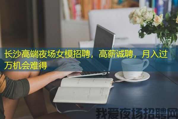 长沙高端夜场女模招聘，高薪诚聘，月入过万机会难得