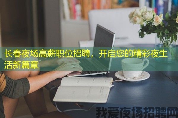 长春夜场高薪职位招聘，开启您的精彩夜生活新篇章