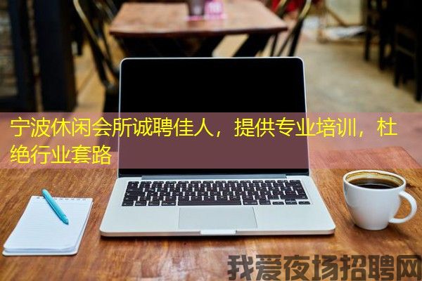 宁波休闲会所诚聘佳人，提供专业培训，杜绝行业套路