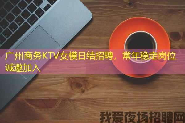 广州商务KTV女模日结招聘，常年稳定岗位诚邀加入