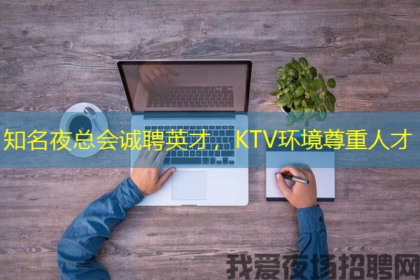 知名夜总会诚聘英才，KTV环境尊重人才