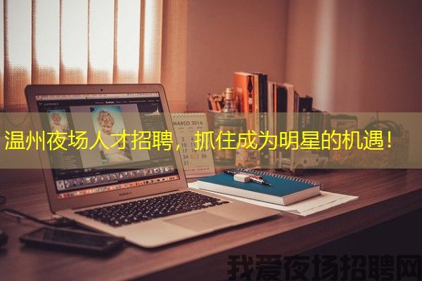 温州夜场人才招聘，抓住成为明星的机遇！