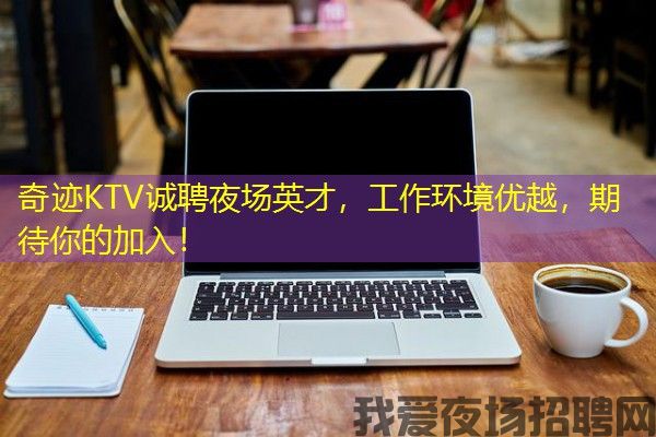 奇迹KTV诚聘夜场英才，工作环境优越，期待你的加入！