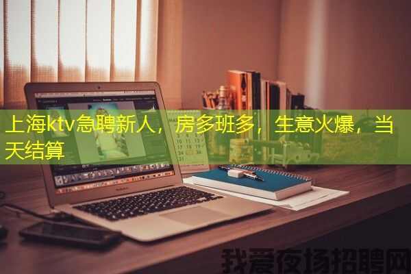 上海ktv急聘新人，房多班多，生意火爆，当天结算