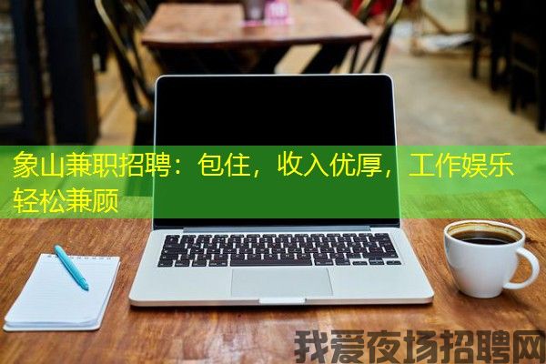象山兼职招聘：包住，收入优厚，工作娱乐轻松兼顾