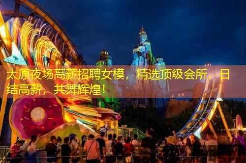 太原夜场高薪招聘女模，精选顶级会所，日结高薪，共舞辉煌！