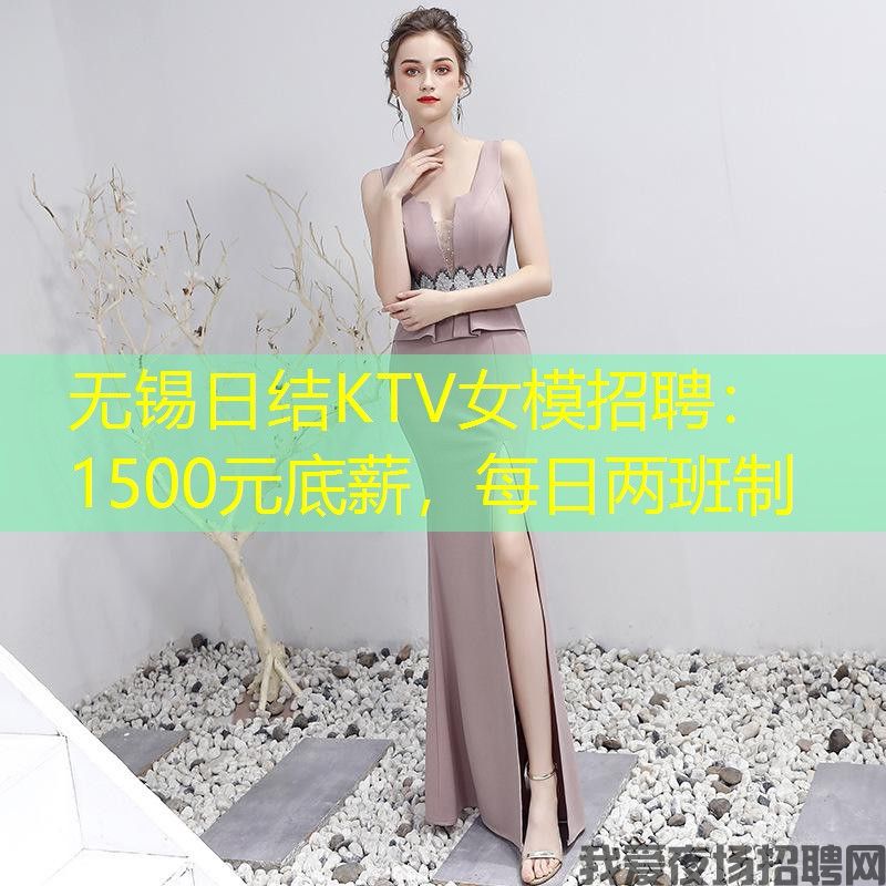 无锡日结KTV女模招聘：1500元底薪，每日两班制