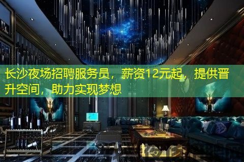 长沙夜场招聘服务员，薪资12元起，提供晋升空间，助力实现梦想