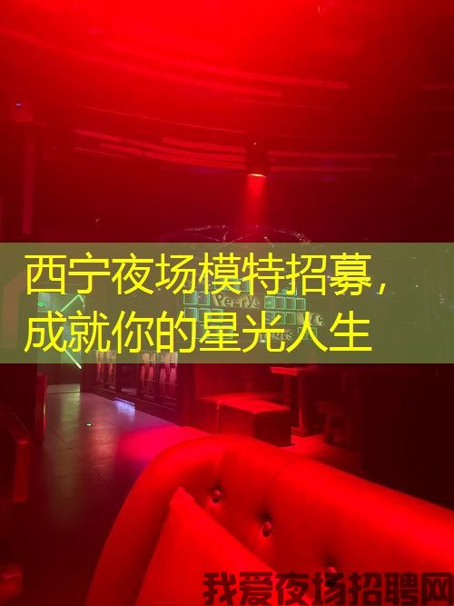 西宁夜场模特招募，成就你的星光人生