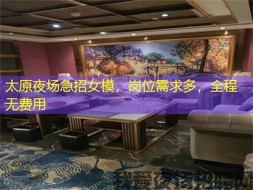 太原夜场急招女模，岗位需求多，全程无费用
