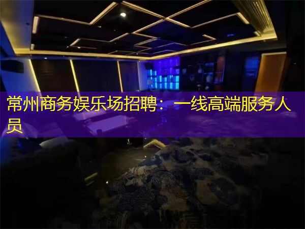 常州商务娱乐场招聘：一线高端服务人员