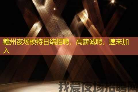 赣州夜场模特日结招聘，高薪诚聘，速来加入