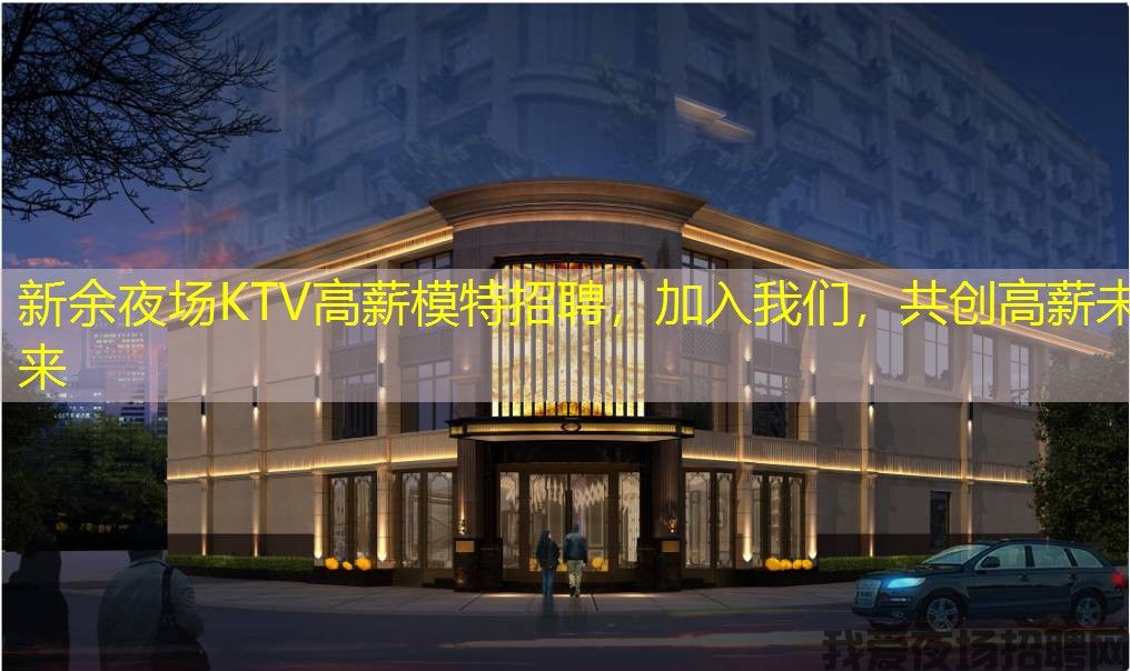 新余夜场KTV高薪模特招聘，加入我们，共创高薪未来
