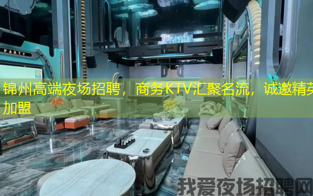 锦州高端夜场招聘，商务KTV汇聚名流，诚邀精英加盟