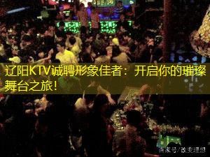 辽阳KTV诚聘形象佳者：开启你的璀璨舞台之旅！