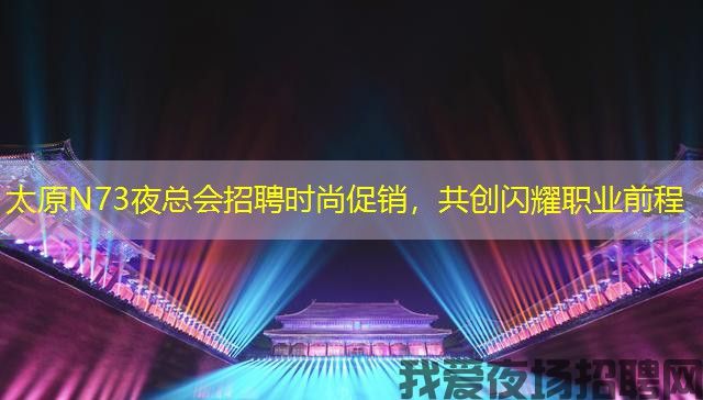 太原N73夜总会招聘时尚促销，共创闪耀职业前程