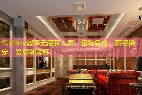 常州ktv诚聘无底薪人员，包吃包住，薪资稳定，发展前景好