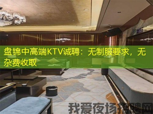 盘锦中高端KTV诚聘：无制服要求，无杂费收取