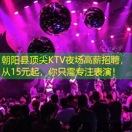 朝阳县顶尖KTV夜场高薪招聘，从15元起，你只需专注表演！