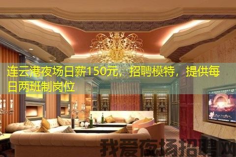 连云港夜场日薪150元，招聘模特，提供每日两班制岗位