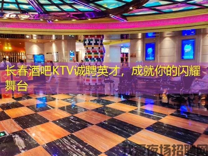 长春酒吧KTV诚聘英才，成就你的闪耀舞台