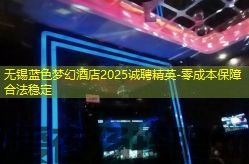 无锡蓝色梦幻酒店2025诚聘精英-零成本保障合法稳定