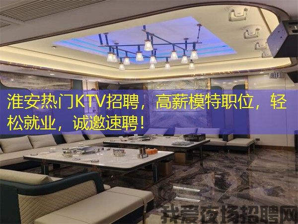 淮安热门KTV招聘，高薪模特职位，轻松就业，诚邀速聘！
