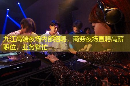 九江高端夜场内部招聘，商务夜场直聘高薪职位，业务繁忙