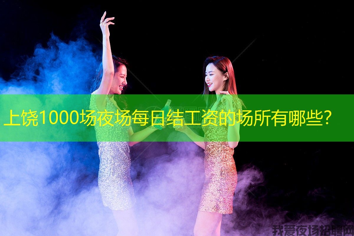 上饶1000场夜场每日结工资的场所有哪些？