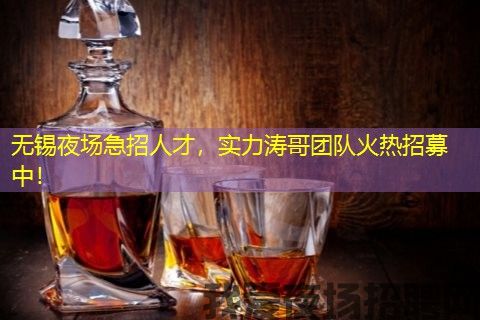 无锡夜场急招人才，实力涛哥团队火热招募中！
