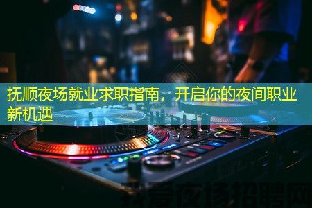 抚顺夜场就业求职指南，开启你的夜间职业新机遇